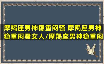 摩羯座男神稳重闷骚 摩羯座男神稳重闷骚女人/摩羯座男神稳重闷骚 摩羯座男神稳重闷骚女人-我的网站